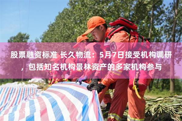 股票融资标准 长久物流：5月7日接受机构调研，包括知名机构景林资产的多家机构参与