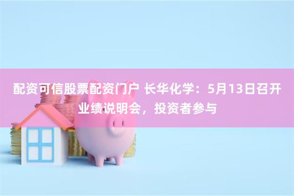 配资可信股票配资门户 长华化学：5月13日召开业绩说明会，投资者参与