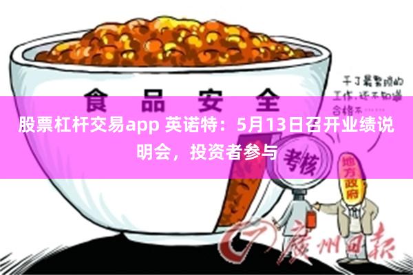 股票杠杆交易app 英诺特：5月13日召开业绩说明会，投资者参与