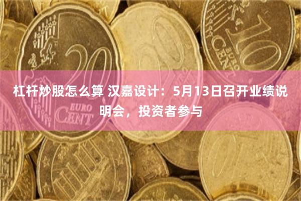 杠杆炒股怎么算 汉嘉设计：5月13日召开业绩说明会，投资者参与