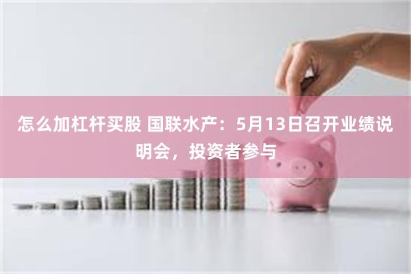 怎么加杠杆买股 国联水产：5月13日召开业绩说明会，投资者参与