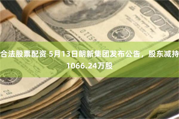 合法股票配资 5月13日朗新集团发布公告，股东减持1066.24万股