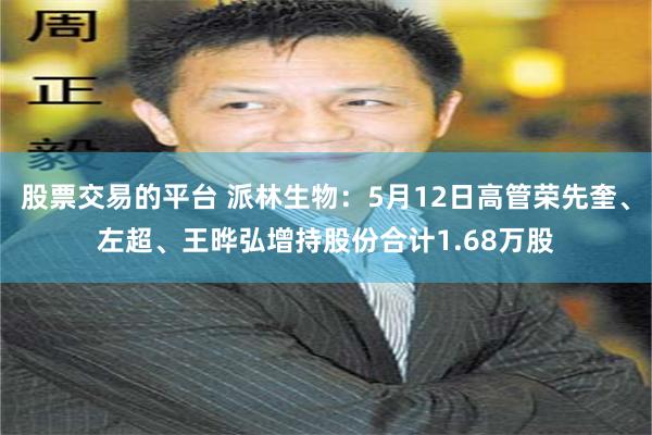 股票交易的平台 派林生物：5月12日高管荣先奎、左超、王晔弘增持股份合计1.68万股