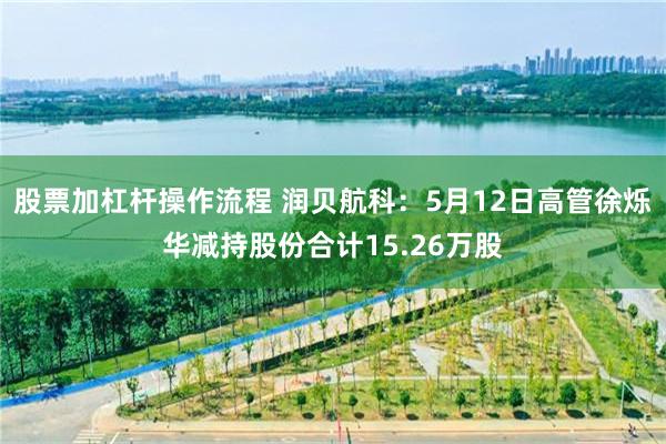 股票加杠杆操作流程 润贝航科：5月12日高管徐烁华减持股份合计15.26万股