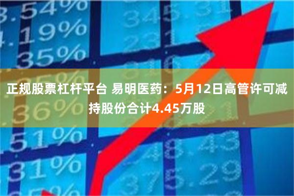 正规股票杠杆平台 易明医药：5月12日高管许可减持股份合计4.45万股
