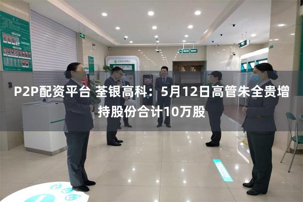 P2P配资平台 荃银高科：5月12日高管朱全贵增持股份合计10万股