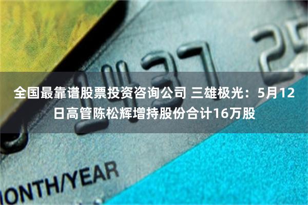 全国最靠谱股票投资咨询公司 三雄极光：5月12日高管陈松辉增持股份合计16万股