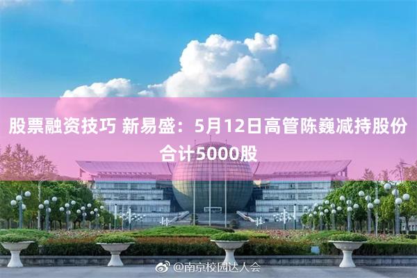 股票融资技巧 新易盛：5月12日高管陈巍减持股份合计5000股