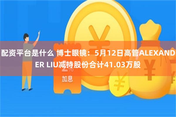配资平台是什么 博士眼镜：5月12日高管ALEXANDER LIU减持股份合计41.03万股