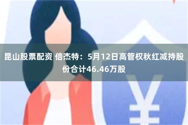 昆山股票配资 倍杰特：5月12日高管权秋红减持股份合计46.46万股