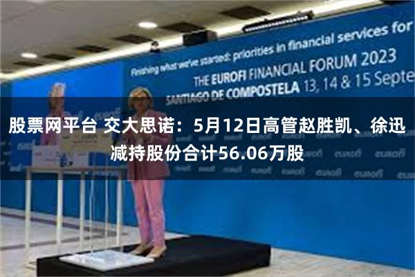 股票网平台 交大思诺：5月12日高管赵胜凯、徐迅减持股份合计56.06万股