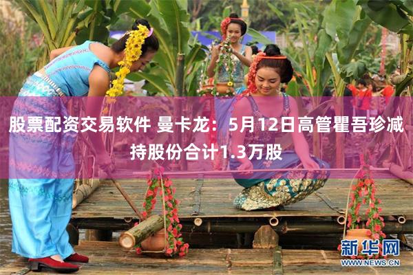 股票配资交易软件 曼卡龙：5月12日高管瞿吾珍减持股份合计1.3万股