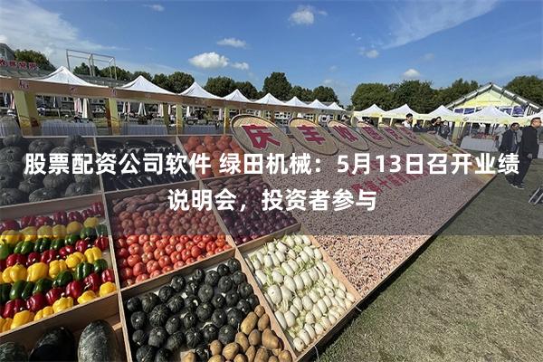 股票配资公司软件 绿田机械：5月13日召开业绩说明会，投资者参与