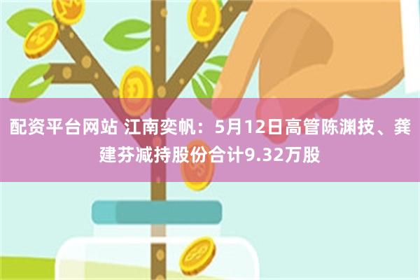 配资平台网站 江南奕帆：5月12日高管陈渊技、龚建芬减持股份合计9.32万股