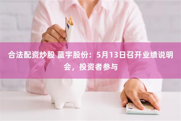 合法配资炒股 蓝宇股份：5月13日召开业绩说明会，投资者参与