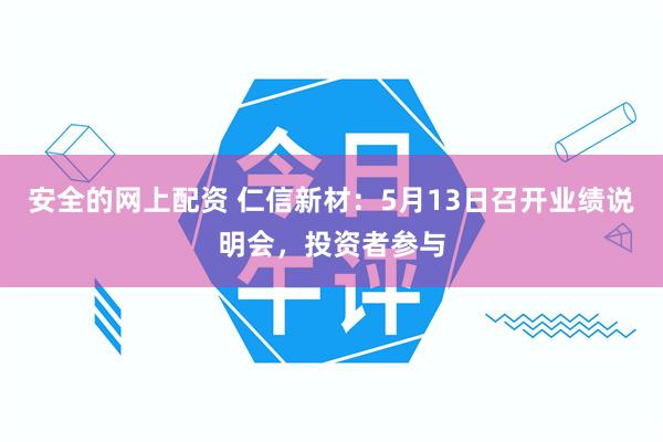 安全的网上配资 仁信新材：5月13日召开业绩说明会，投资者参与