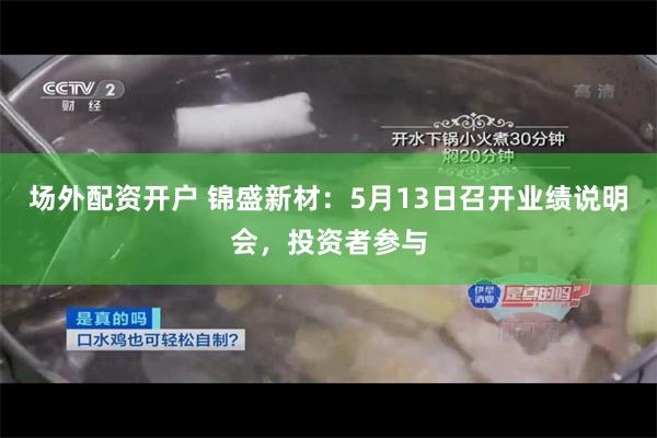 场外配资开户 锦盛新材：5月13日召开业绩说明会，投资者参与