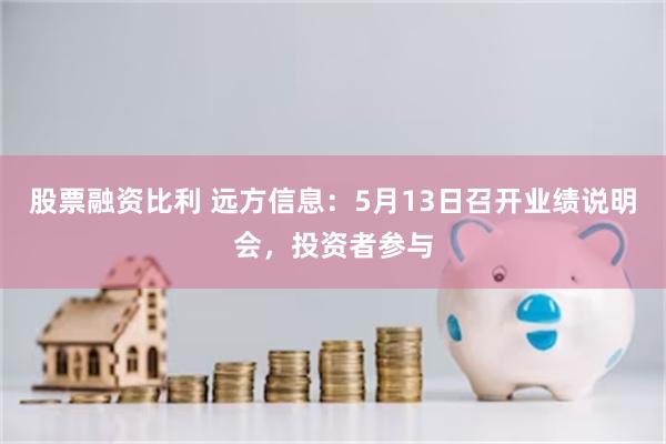 股票融资比利 远方信息：5月13日召开业绩说明会，投资者参与