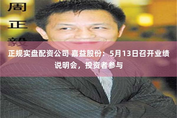正规实盘配资公司 嘉益股份：5月13日召开业绩说明会，投资者参与
