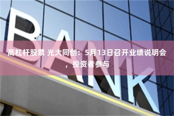 高杠杆股票 光大同创：5月13日召开业绩说明会，投资者参与