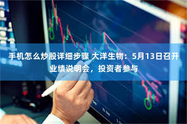 手机怎么炒股详细步骤 大洋生物：5月13日召开业绩说明会，投资者参与