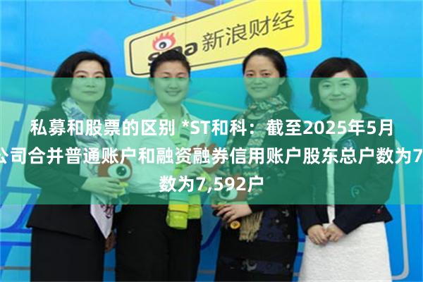 私募和股票的区别 *ST和科：截至2025年5月9日，公司合并普通账户和融资融券信用账户股东总户数为7,592户