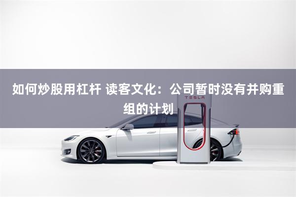 如何炒股用杠杆 读客文化：公司暂时没有并购重组的计划