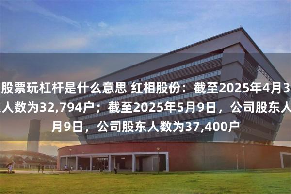 股票玩杠杆是什么意思 红相股份：截至2025年4月30日，公司股东人数为32,794户；截至2025年5月9日，公司股东人数为37,400户