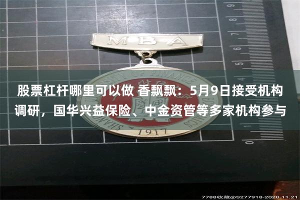 股票杠杆哪里可以做 香飘飘：5月9日接受机构调研，国华兴益保险、中金资管等多家机构参与