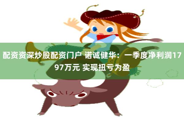 配资资深炒股配资门户 诺诚健华：一季度净利润1797万元 实现扭亏为盈