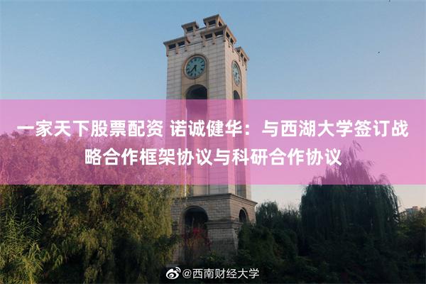一家天下股票配资 诺诚健华：与西湖大学签订战略合作框架协议与科研合作协议