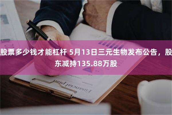股票多少钱才能杠杆 5月13日三元生物发布公告，股东减持135.88万股