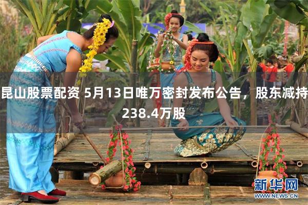昆山股票配资 5月13日唯万密封发布公告，股东减持238.4万股