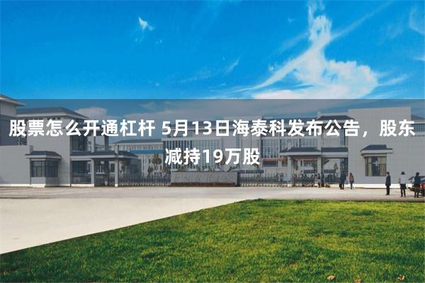 股票怎么开通杠杆 5月13日海泰科发布公告，股东减持19万股