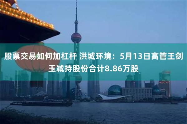 股票交易如何加杠杆 洪城环境：5月13日高管王剑玉减持股份合计8.86万股