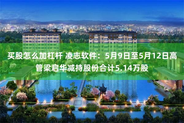 买股怎么加杠杆 凌志软件：5月9日至5月12日高管梁启华减持股份合计5.14万股