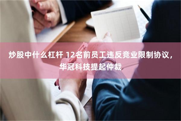 炒股中什么杠杆 12名前员工违反竞业限制协议，华冠科技提起仲裁
