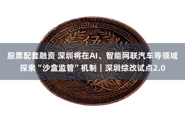 股票配套融资 深圳将在AI、智能网联汽车等领域探索“沙盒监管”机制｜深圳综改试点2.0