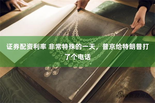 证券配资利率 非常特殊的一天，普京给特朗普打了个电话