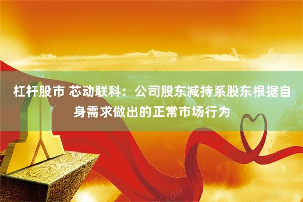 杠杆股市 芯动联科：公司股东减持系股东根据自身需求做出的正常市场行为