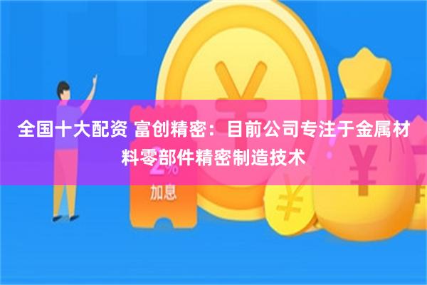 全国十大配资 富创精密：目前公司专注于金属材料零部件精密制造技术