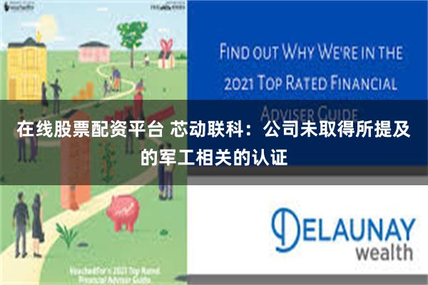 在线股票配资平台 芯动联科：公司未取得所提及的军工相关的认证