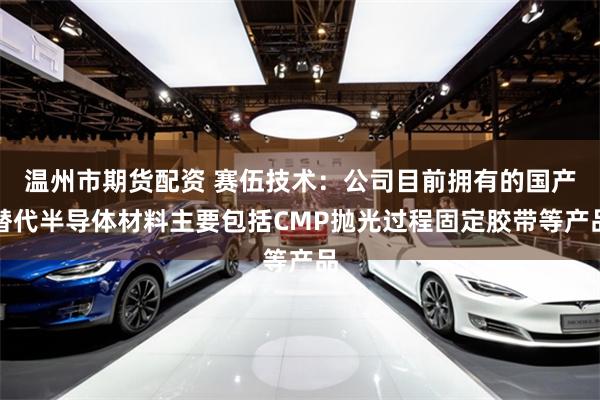 温州市期货配资 赛伍技术：公司目前拥有的国产替代半导体材料主要包括CMP抛光过程固定胶带等产品