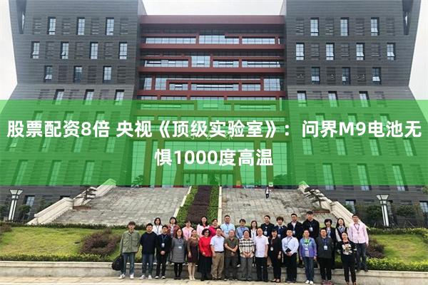 股票配资8倍 央视《顶级实验室》：问界M9电池无惧1000度高温