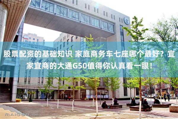 股票配资的基础知识 家庭商务车七座哪个最好？宜家宜商的大通G50值得你认真看一眼！