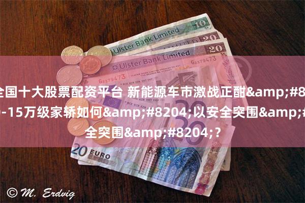 全国十大股票配资平台 新能源车市激战正酣‌：10-15万级家轿如何‌以安全突围‌？