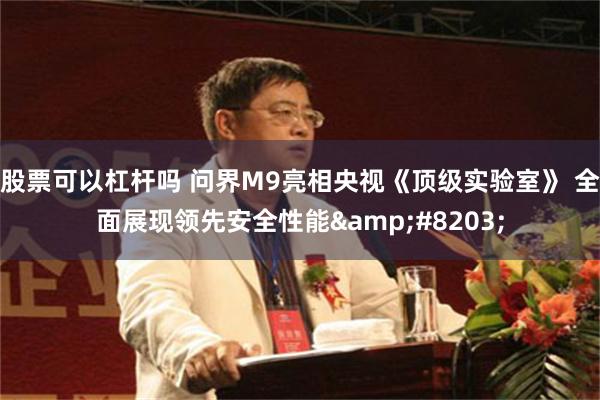 股票可以杠杆吗 问界M9亮相央视《顶级实验室》 全面展现领先安全性能​