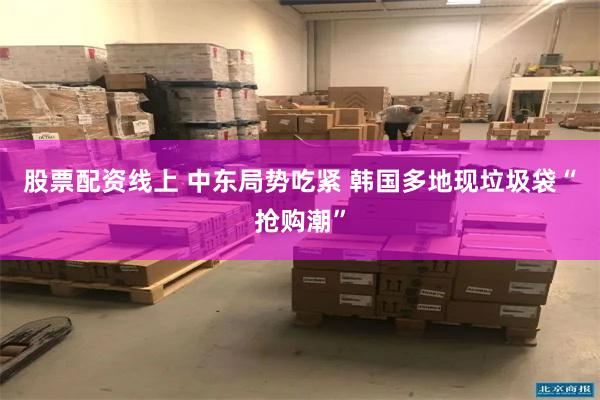 股票配资线上 中东局势吃紧 韩国多地现垃圾袋“抢购潮”