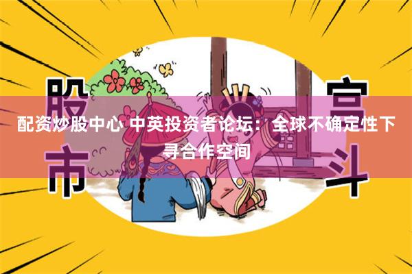 配资炒股中心 中英投资者论坛：全球不确定性下寻合作空间
