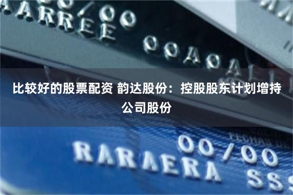 比较好的股票配资 韵达股份：控股股东计划增持公司股份
